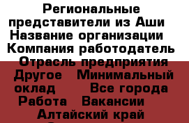 Региональные представители из Аши › Название организации ­ Компания-работодатель › Отрасль предприятия ­ Другое › Минимальный оклад ­ 1 - Все города Работа » Вакансии   . Алтайский край,Славгород г.